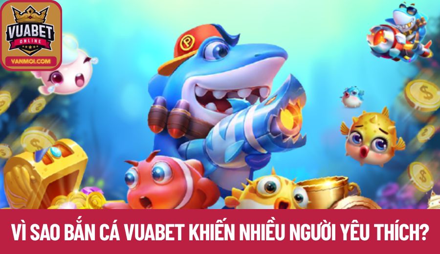 Vì sao bắn cá đổi thưởng Vuabet khiến nhiều người yêu thích?