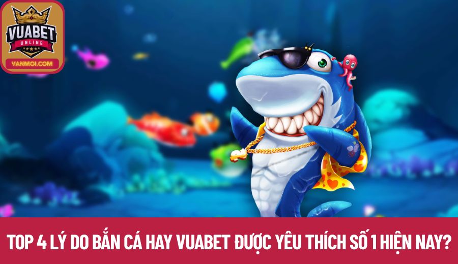 Top 4 lý do bắn cá hay Vuabet được yêu thích số 1 hiện nay?