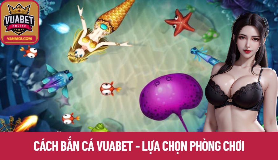 Cách bắn cá Vuabet - Lựa chọn phòng chơi