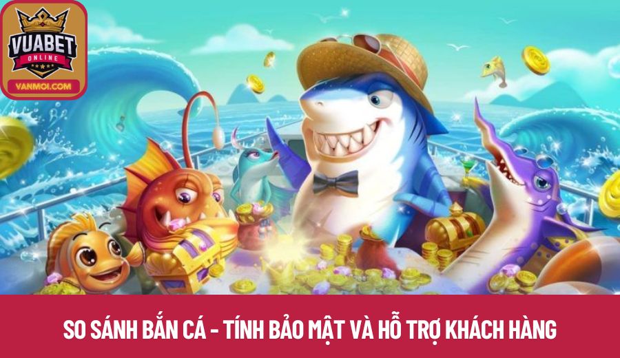 So sánh bắn cá - Tính bảo mật và hỗ trợ khách hàng