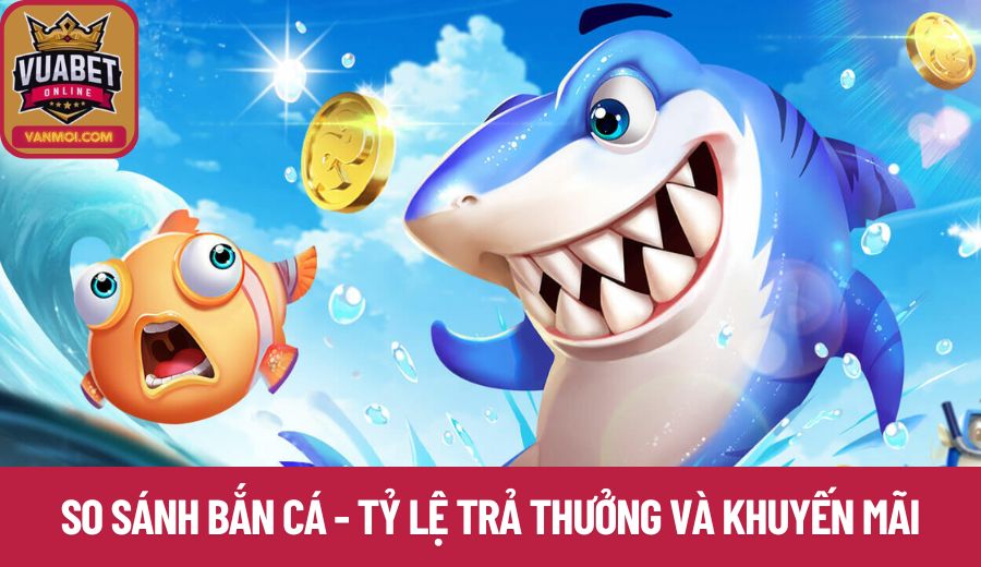 So sánh bắn cá - Tỷ lệ trả thưởng và khuyến mãi