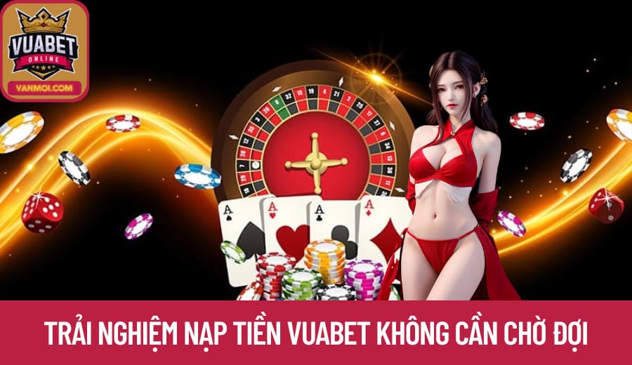 Trải nghiệm Nạp Tiền Vuabet không cần chờ đợi